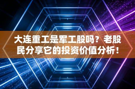 大连重工是军工股吗？老股民分享它的投资价值分析！