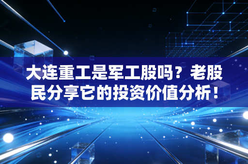 大连重工是军工股吗？老股民分享它的投资价值分析！