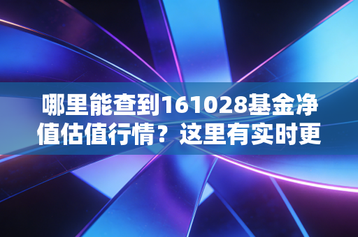 哪里能查到161028基金净值估值行情?这里有实时更新的数据!