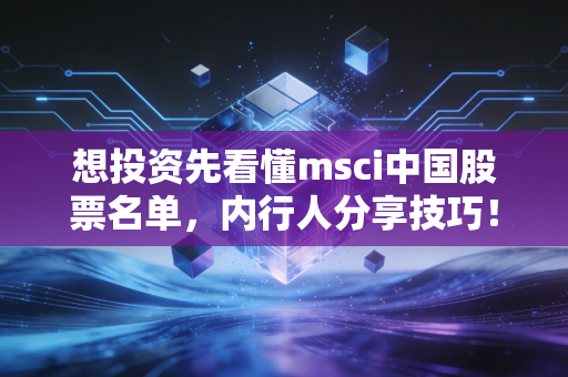 想投资先看懂msci中国股票名单，内行人分享技巧！