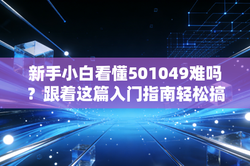 新手小白看懂501049难吗?跟着这篇入门指南轻松搞定!