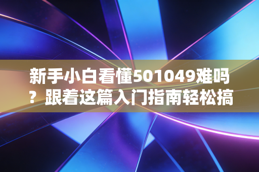 新手小白看懂501049难吗?跟着这篇入门指南轻松搞定!