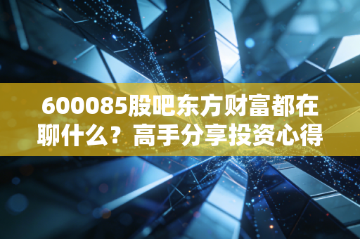 600085股吧东方财富都在聊什么?高手分享投资心得!
