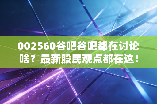 002560谷吧谷吧都在讨论啥？最新股民观点都在这！