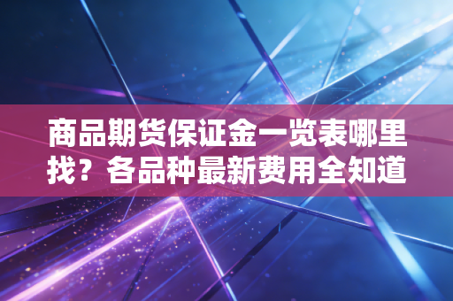 商品期货保证金一览表哪里找？各品种最新费用全知道！