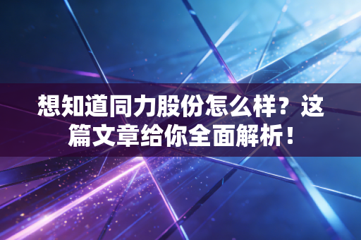 想知道同力股份怎么样?这篇文章给你全面解析!