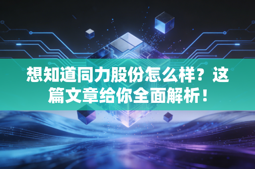 想知道同力股份怎么样?这篇文章给你全面解析!