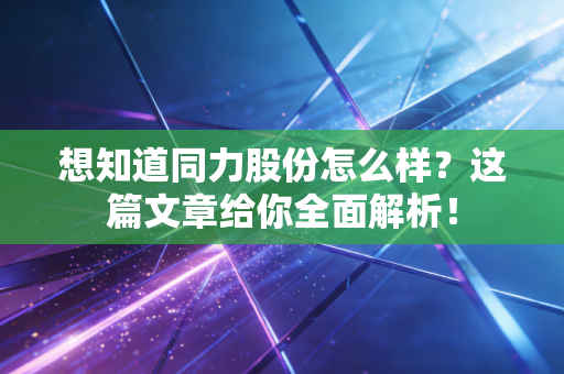 想知道同力股份怎么样?这篇文章给你全面解析!