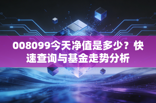 008099今天净值是多少?快速查询与基金走势分析