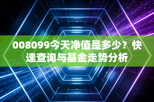008099今天净值是多少?快速查询与基金走势分析