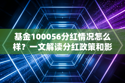 基金100056分红情况怎么样?一文解读分红政策和影响