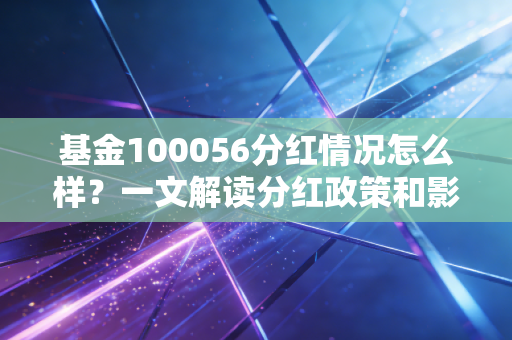 基金100056分红情况怎么样？一文解读分红政策和影响
