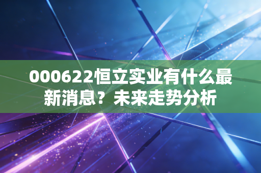 000622恒立实业有什么最新消息?未来走势分析