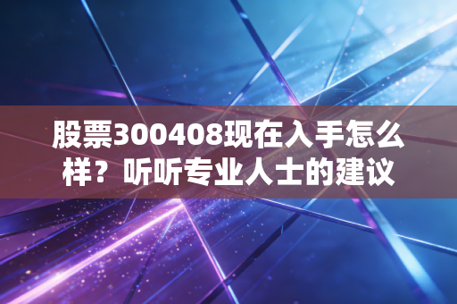 股票300408现在入手怎么样?听听专业人士的建议