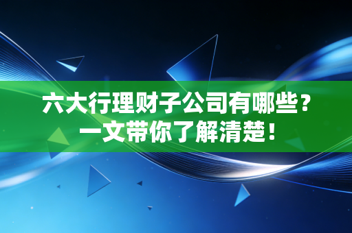 六大行理财子公司有哪些?一文带你了解清楚!
