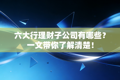 六大行理财子公司有哪些?一文带你了解清楚!
