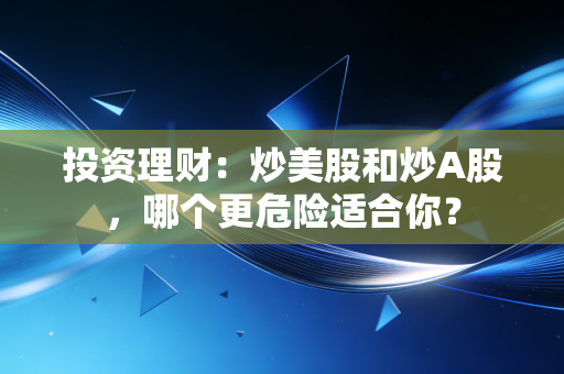 投资理财:炒美股和炒A股,哪个更危险适合你?