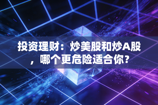投资理财:炒美股和炒A股,哪个更危险适合你?