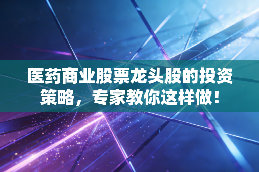 医药商业股票龙头股的投资策略,专家教你这样做!