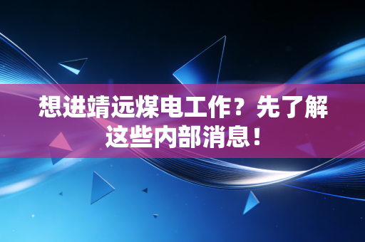 想进靖远煤电工作？先了解这些内部消息！