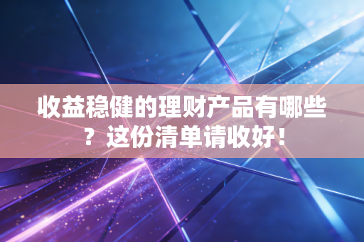 收益稳健的理财产品有哪些?这份清单请收好!