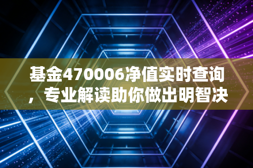 基金470006净值实时查询，专业解读助你做出明智决策