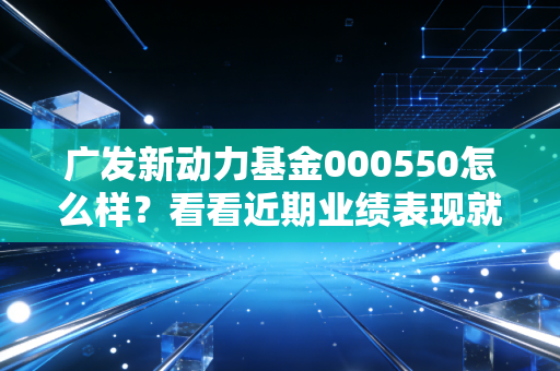 广发新动力基金000550怎么样?看看近期业绩表现就知道!