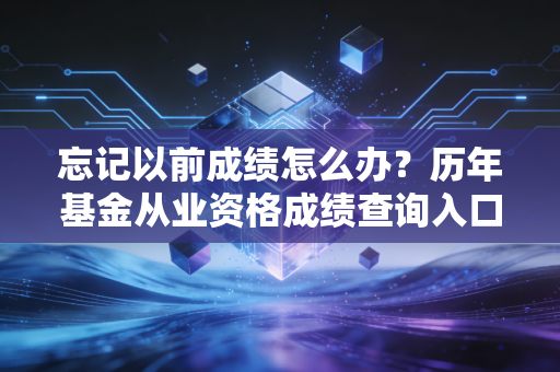 忘记以前成绩怎么办？历年基金从业资格成绩查询入口帮你找！