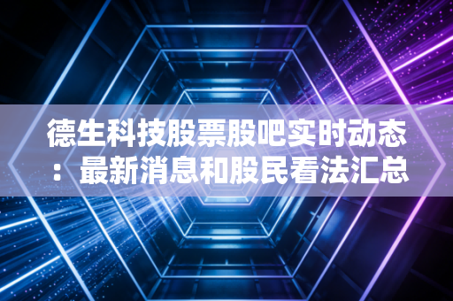 德生科技股票股吧实时动态：最新消息和股民看法汇总