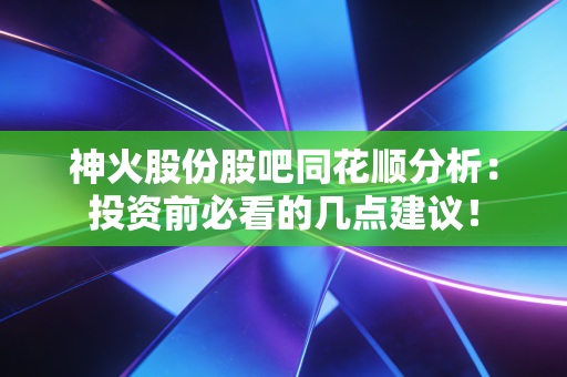 神火股份股吧同花顺分析:投资前必看的几点建议!