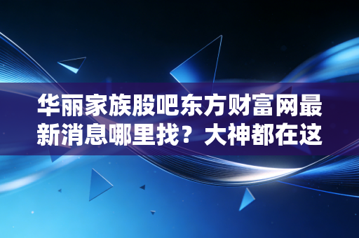 华丽家族股吧东方财富网最新消息哪里找?大神都在这里讨论!