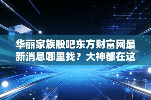 华丽家族股吧东方财富网最新消息哪里找?大神都在这里讨论!
