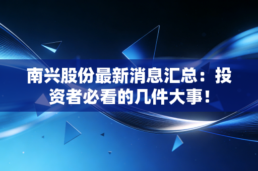 南兴股份最新消息汇总：投资者必看的几件大事！