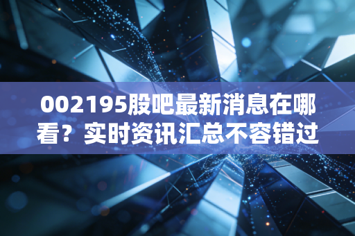 002195股吧最新消息在哪看?实时资讯汇总不容错过!