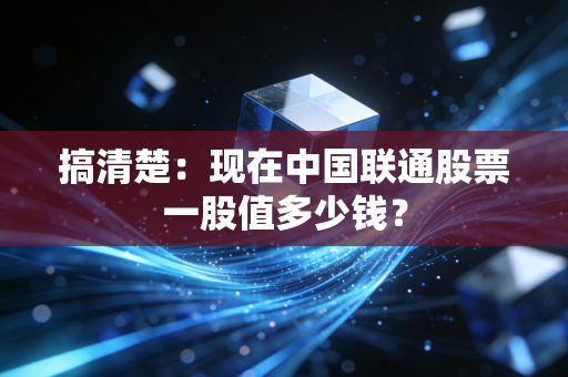 搞清楚:现在中国联通股票一股值多少钱?