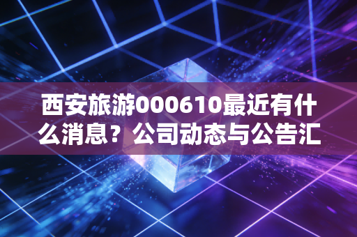 西安旅游000610最近有什么消息?公司动态与公告汇总!