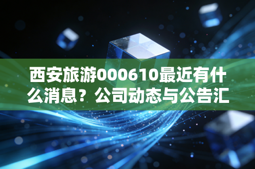 西安旅游000610最近有什么消息?公司动态与公告汇总!