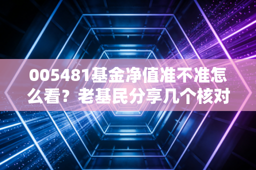 005481基金净值准不准怎么看?老基民分享几个核对技巧!