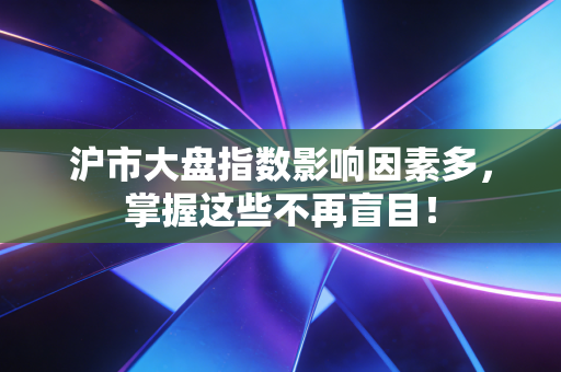 沪市大盘指数影响因素多,掌握这些不再盲目!