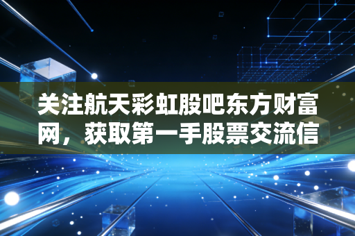 关注航天彩虹股吧东方财富网,获取第一手股票交流信息。