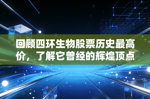 回顾四环生物股票历史最高价，了解它曾经的辉煌顶点。
