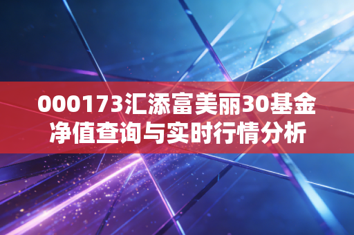 000173汇添富美丽30基金净值查询与实时行情分析
