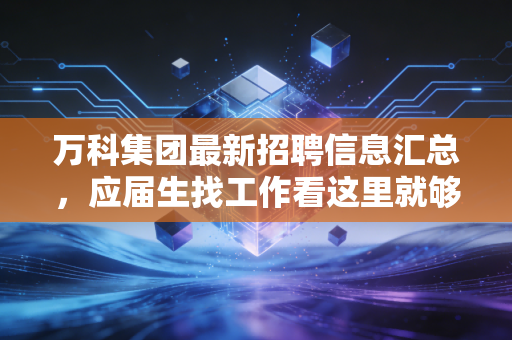 万科集团最新招聘信息汇总,应届生找工作看这里就够了!