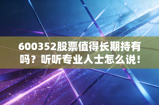600352股票值得长期持有吗？听听专业人士怎么说！