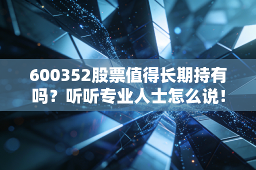 600352股票值得长期持有吗？听听专业人士怎么说！