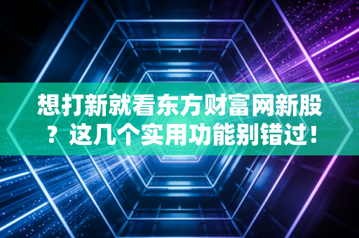 想打新就看东方财富网新股？这几个实用功能别错过！