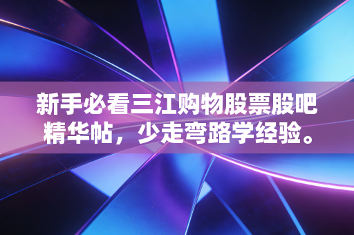 新手必看三江购物股票股吧精华帖,少走弯路学经验。