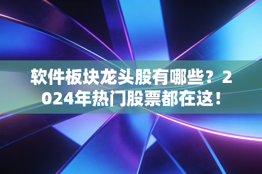 软件板块龙头股有哪些?2024年热门股票都在这!