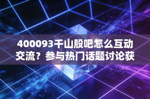 400093千山股吧怎么互动交流?参与热门话题讨论获取价值信息!