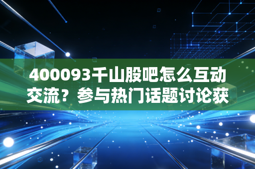 400093千山股吧怎么互动交流?参与热门话题讨论获取价值信息!